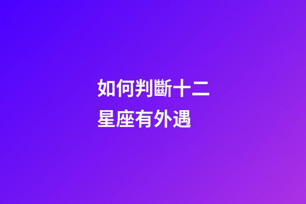 如何判斷十二星座有外遇