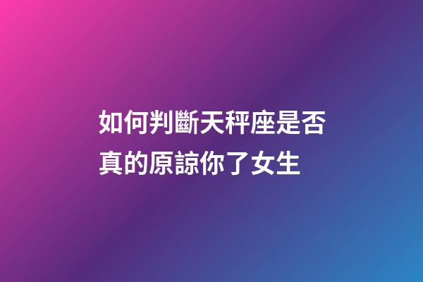 如何判斷天秤座是否真的原諒你了女生-第1張-星座運勢-玄機派
