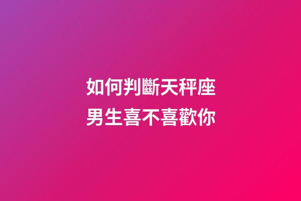 如何判斷天秤座男生喜不喜歡你-第1張-星座運勢-玄機派