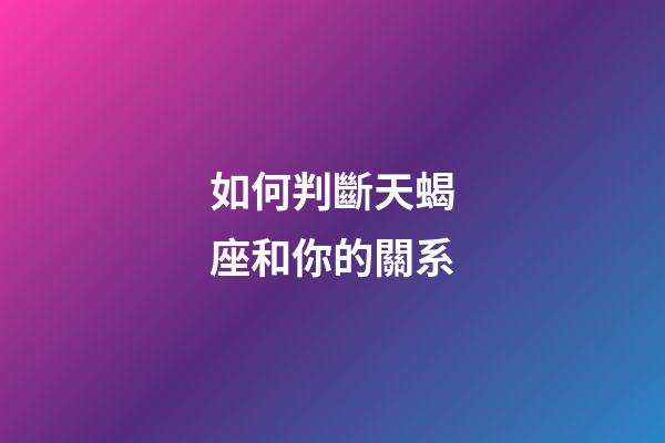 如何判斷天蝎座和你的關系-第1張-星座運勢-玄機派