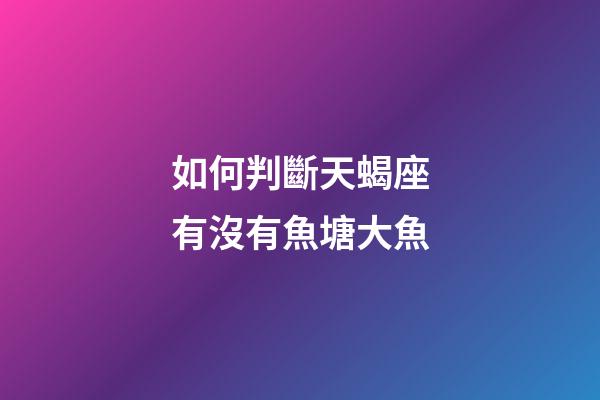 如何判斷天蝎座有沒有魚塘大魚
