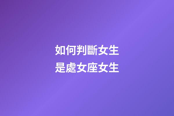 如何判斷女生是處女座女生-第1張-星座運勢-玄機派