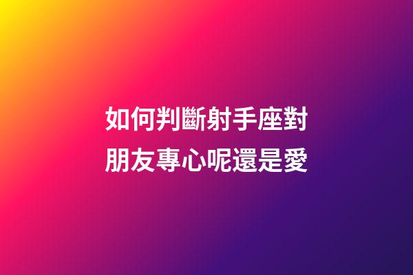 如何判斷射手座對朋友專心呢還是愛-第1張-星座運勢-玄機派