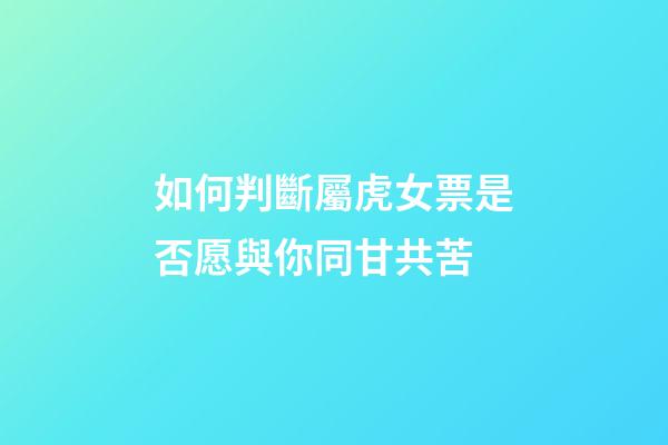 如何判斷屬虎女票是否愿與你同甘共苦