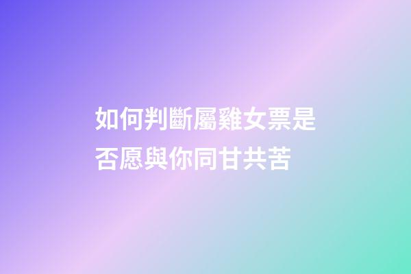 如何判斷屬雞女票是否愿與你同甘共苦