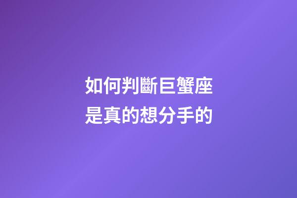 如何判斷巨蟹座是真的想分手的-第1張-星座運(yùn)勢(shì)-玄機(jī)派