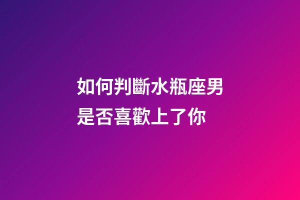 如何判斷水瓶座男是否喜歡上了你-第1張-星座運(yùn)勢(shì)-玄機(jī)派