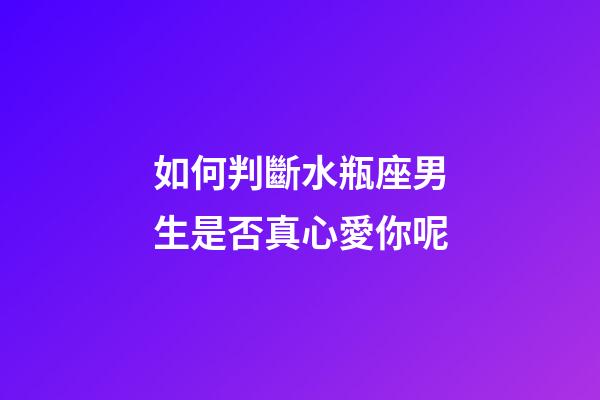 如何判斷水瓶座男生是否真心愛你呢-第1張-星座運(yùn)勢(shì)-玄機(jī)派