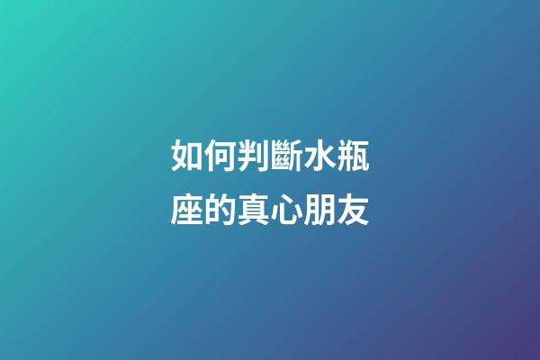 如何判斷水瓶座的真心朋友-第1張-星座運勢-玄機派