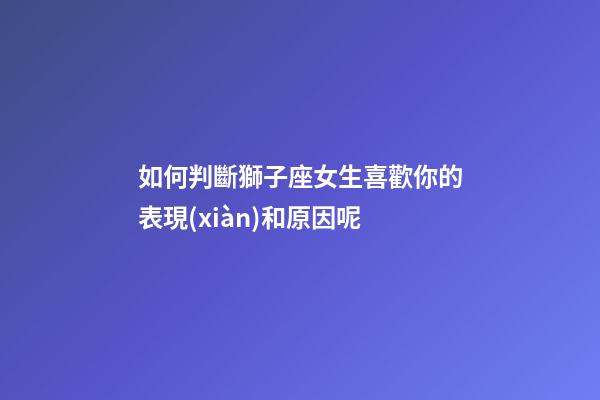 如何判斷獅子座女生喜歡你的表現(xiàn)和原因呢-第1張-星座運(yùn)勢(shì)-玄機(jī)派