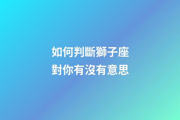 如何判斷獅子座對你有沒有意思-第1張-星座運勢-玄機派