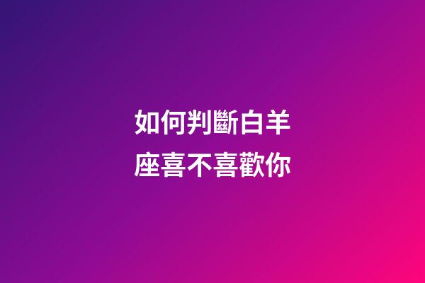 如何判斷白羊座喜不喜歡你-第1張-星座運勢-玄機派