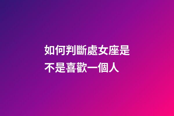 如何判斷處女座是不是喜歡一個人-第1張-星座運勢-玄機派