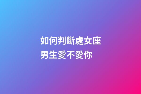 如何判斷處女座男生愛不愛你-第1張-星座運勢-玄機派