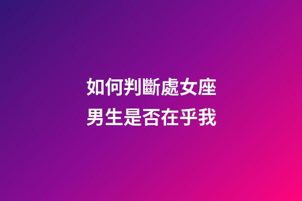 如何判斷處女座男生是否在乎我-第1張-星座運(yùn)勢(shì)-玄機(jī)派