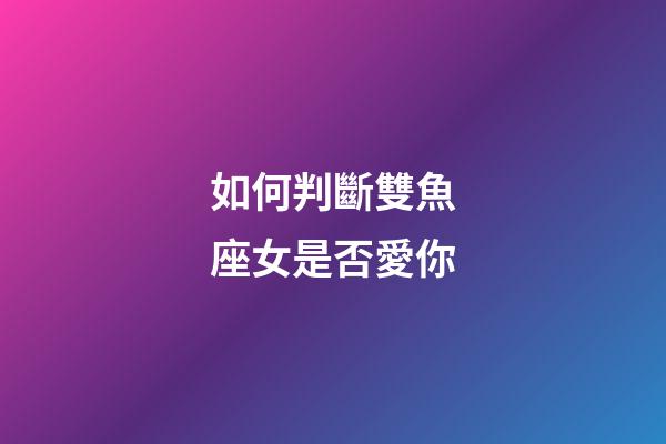 如何判斷雙魚座女是否愛你-第1張-星座運勢-玄機派