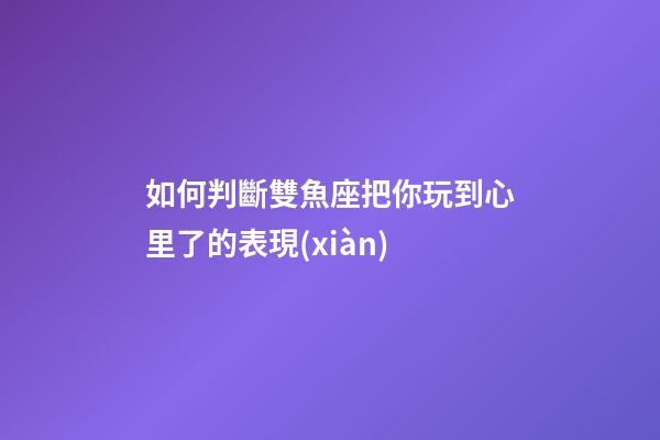 如何判斷雙魚座把你玩到心里了的表現(xiàn)-第1張-星座運(yùn)勢(shì)-玄機(jī)派