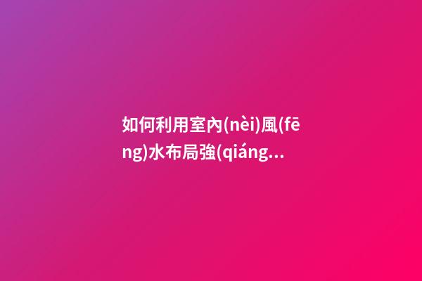 如何利用室內(nèi)風(fēng)水布局強(qiáng)化事業(yè)運(yùn)