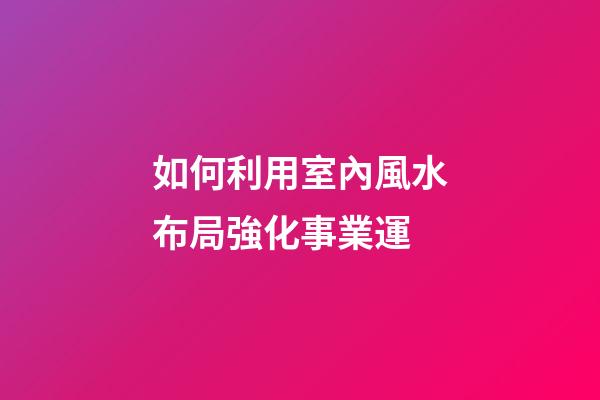 如何利用室內風水布局強化事業運
