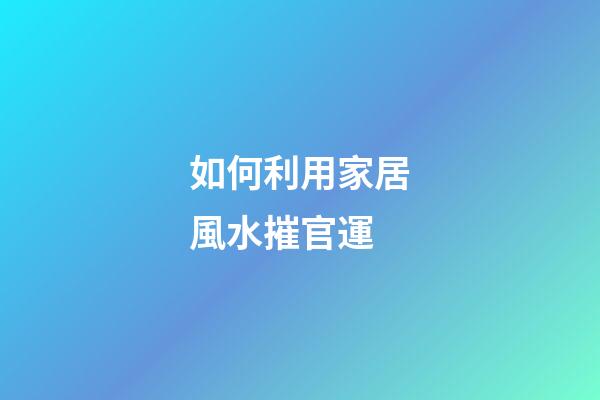 如何利用家居風水摧官運