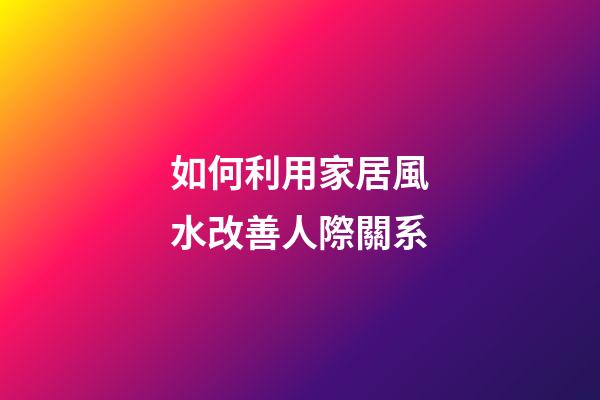 如何利用家居風水改善人際關系