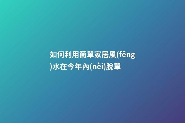 如何利用簡單家居風(fēng)水在今年內(nèi)脫單