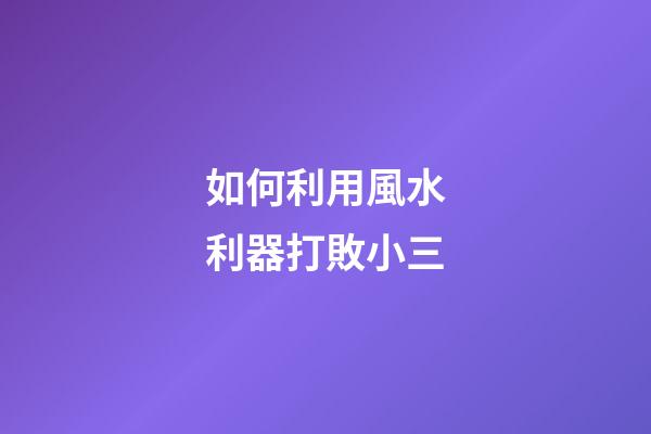 如何利用風水利器打敗小三