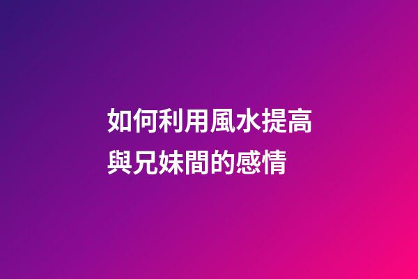 如何利用風水提高與兄妹間的感情