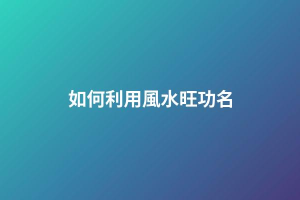 如何利用風水旺功名