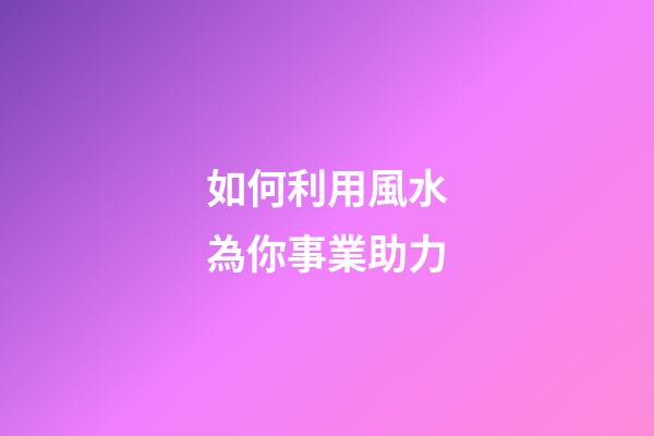 如何利用風水為你事業助力