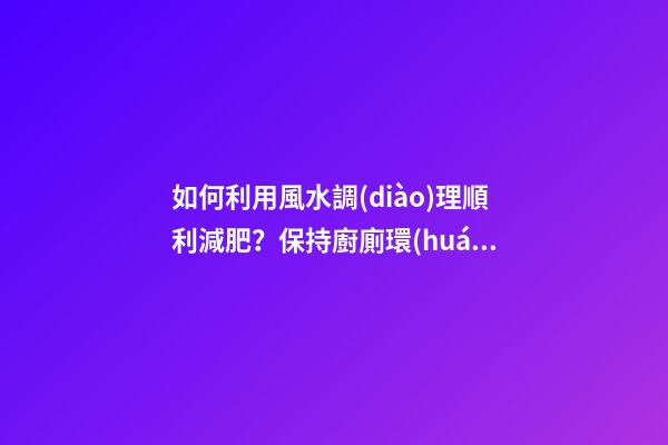 如何利用風水調(diào)理順利減肥？保持廚廁環(huán)境整潔
