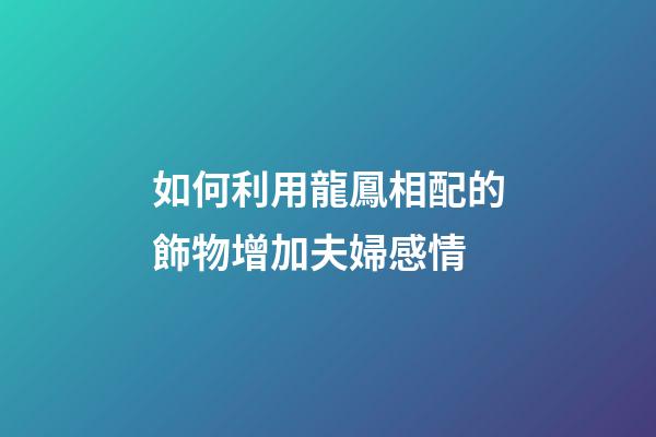 如何利用龍鳳相配的飾物增加夫婦感情