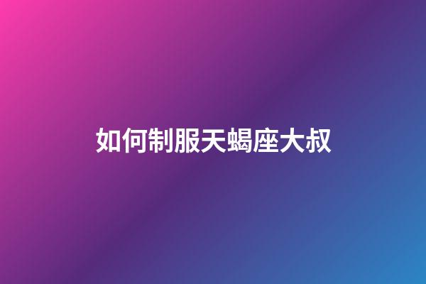 如何制服天蝎座大叔-第1張-星座運勢-玄機派