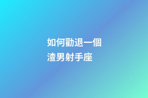 如何勸退一個渣男射手座-第1張-星座運勢-玄機(jī)派