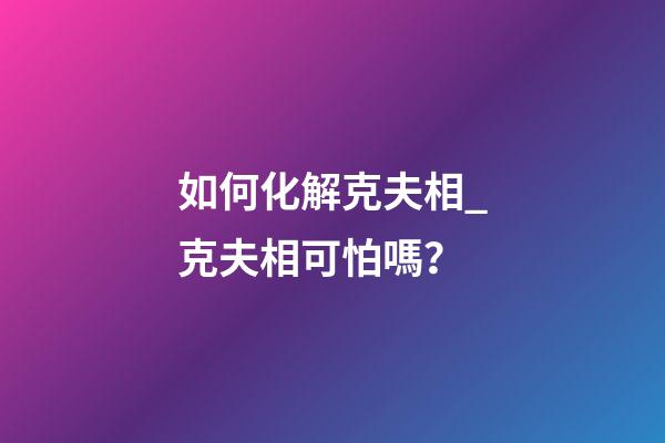 如何化解克夫相_克夫相可怕嗎？