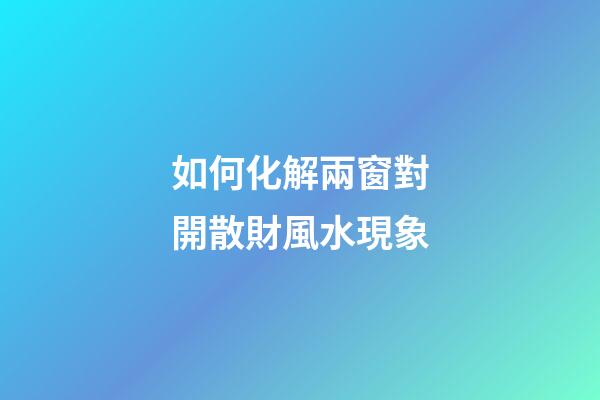 如何化解兩窗對開散財風水現象