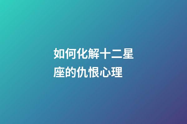 如何化解十二星座的仇恨心理