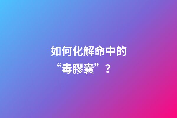 如何化解命中的“毒膠囊”？