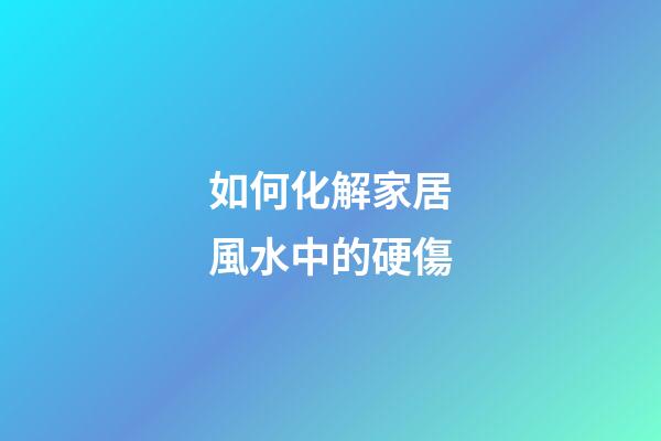 如何化解家居風水中的硬傷