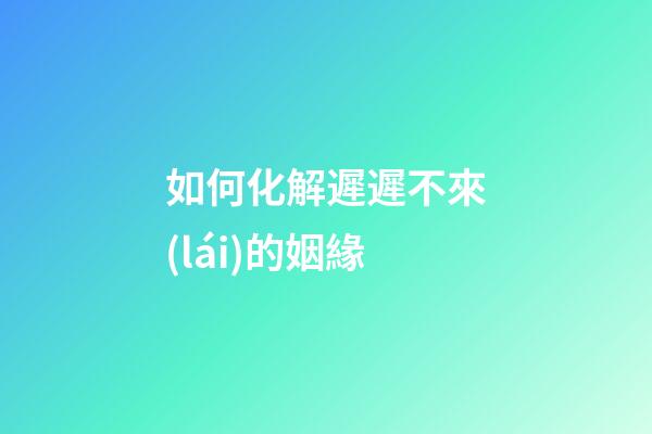 如何化解遲遲不來(lái)的姻緣