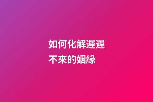如何化解遲遲不來的姻緣