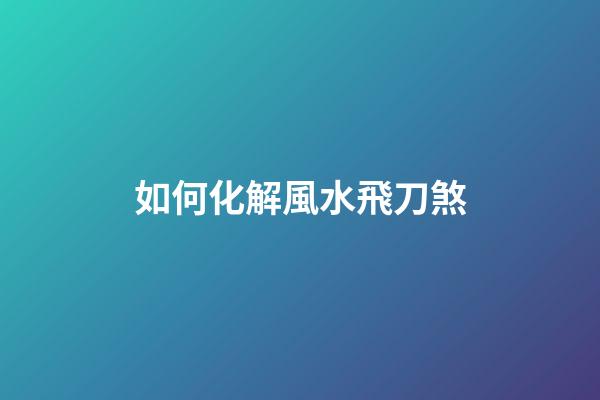 如何化解風水飛刀煞