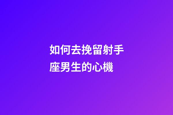 如何去挽留射手座男生的心機-第1張-星座運勢-玄機派