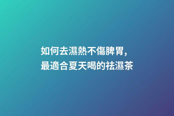 如何去濕熱不傷脾胃,最適合夏天喝的祛濕茶-第1張-觀點-玄機派