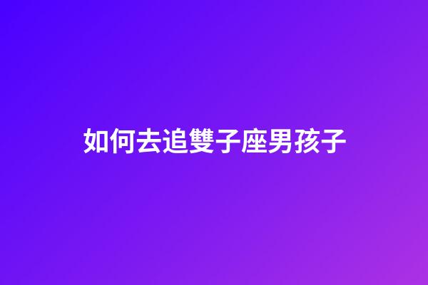 如何去追雙子座男孩子-第1張-星座運勢-玄機派