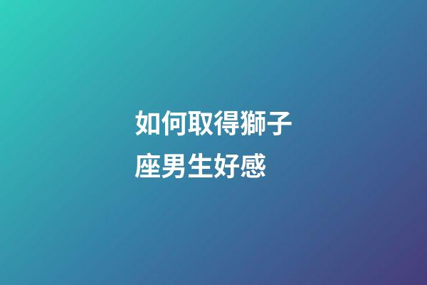 如何取得獅子座男生好感-第1張-星座運勢-玄機派