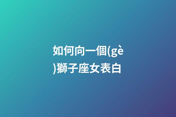 如何向一個(gè)獅子座女表白-第1張-星座運(yùn)勢-玄機(jī)派