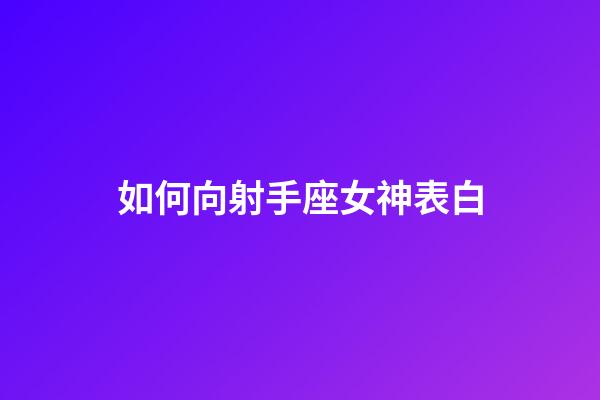 如何向射手座女神表白-第1張-星座運勢-玄機派