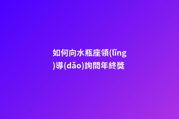 如何向水瓶座領(lǐng)導(dǎo)詢問年終獎-第1張-星座運勢-玄機派