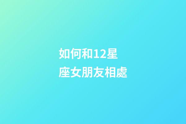 如何和12星座女朋友相處-第1張-星座運勢-玄機派